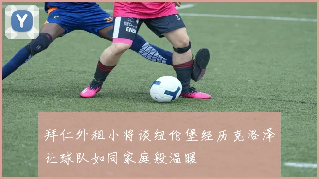 拜仁外租小将谈纽伦堡经历克洛泽让球队如同家庭般温暖
