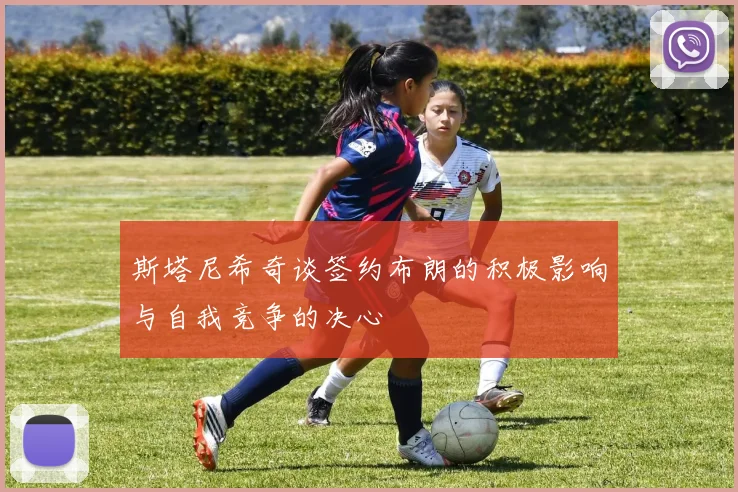 斯塔尼希奇谈签约布朗的积极影响与自我竞争的决心