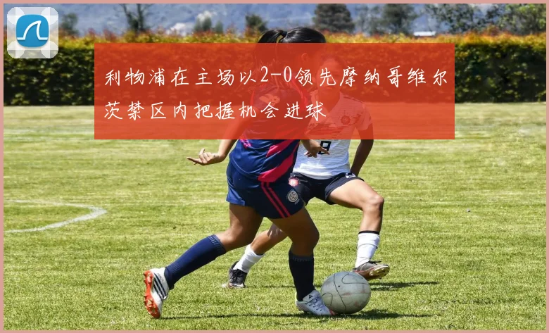 利物浦在主场以2-0领先摩纳哥维尔茨禁区内把握机会进球