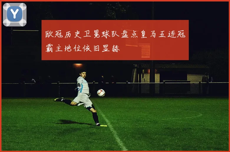 欧冠历史卫冕球队盘点皇马五连冠霸主地位依旧显赫