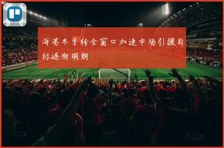 海港冬季转会窗口加速中场引援目标逐渐明朗