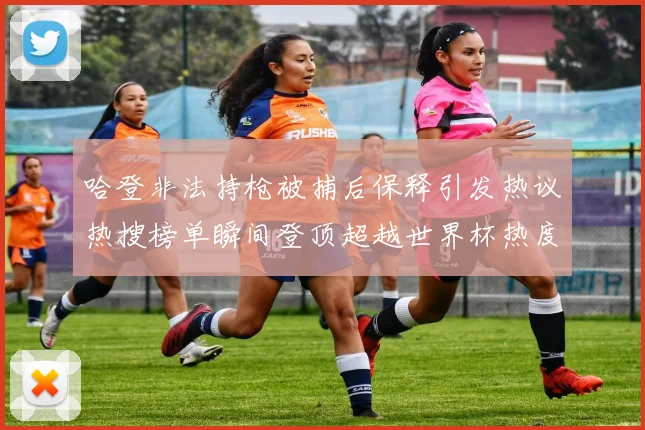 哈登非法持枪被捕后保释引发热议热搜榜单瞬间登顶超越世界杯热度