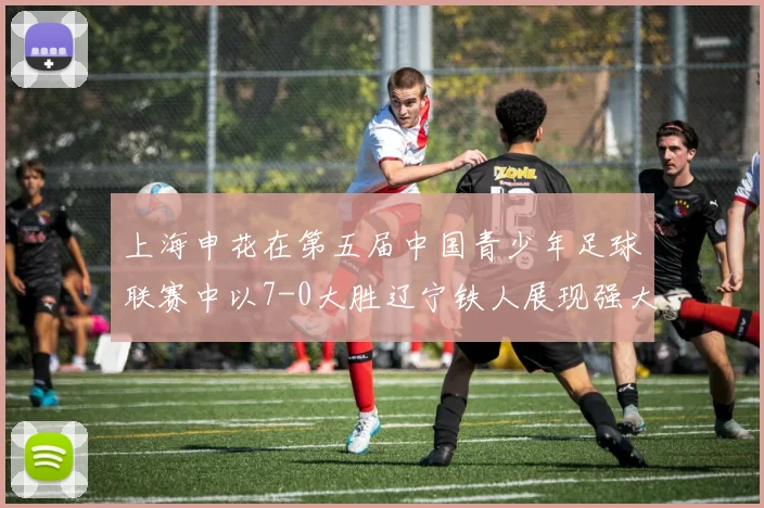 上海申花在第五届中国青少年足球联赛中以7-0大胜辽宁铁人展现强大实力