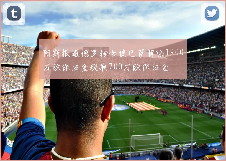 阿斯报道德罗转会使巴萨解除1900万欧保证金现剩700万欧保证金
