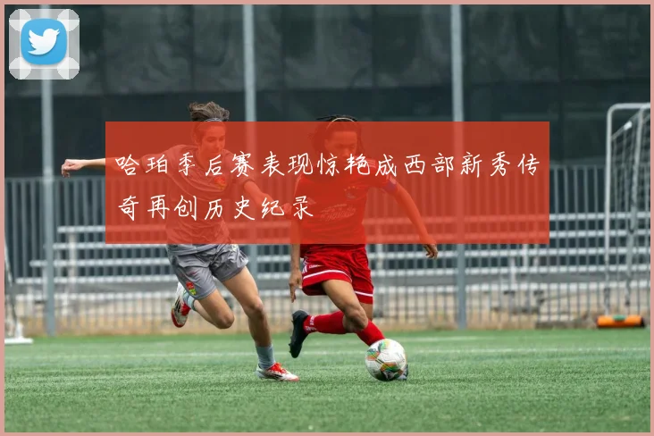 哈珀季后赛表现惊艳成西部新秀传奇再创历史纪录