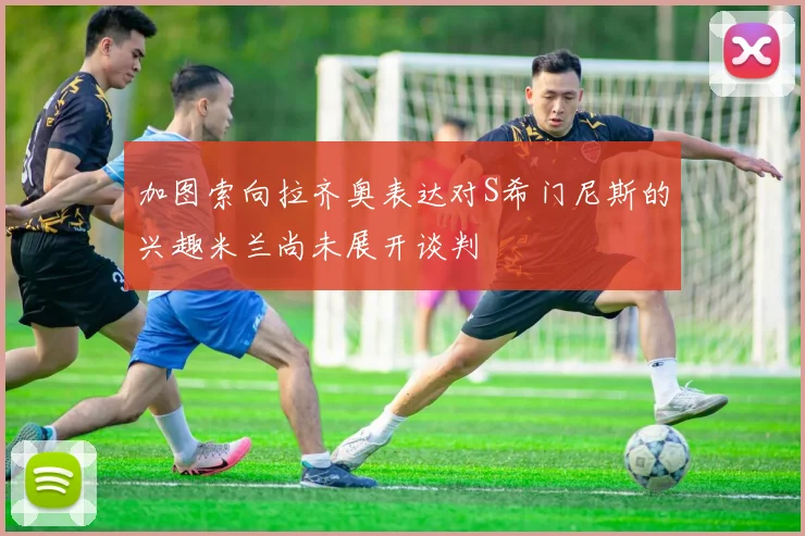 加图索向拉齐奥表达对S希门尼斯的兴趣米兰尚未展开谈判
