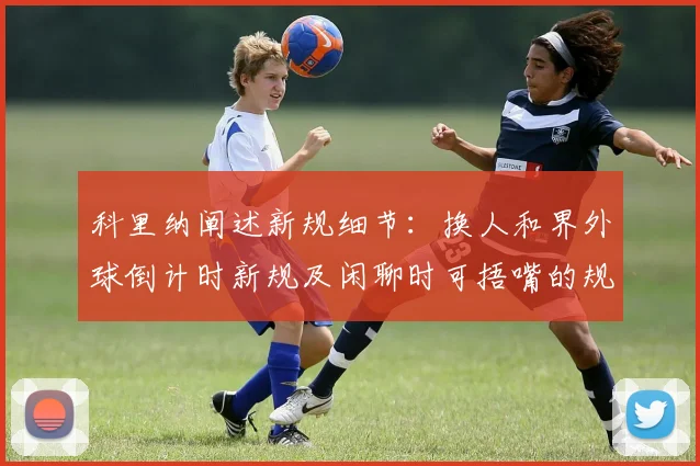 科里纳阐述新规细节：换人和界外球倒计时新规及闲聊时可捂嘴的规定