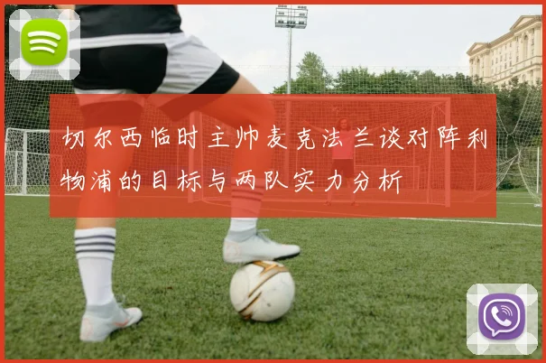 切尔西临时主帅麦克法兰谈对阵利物浦的目标与两队实力分析