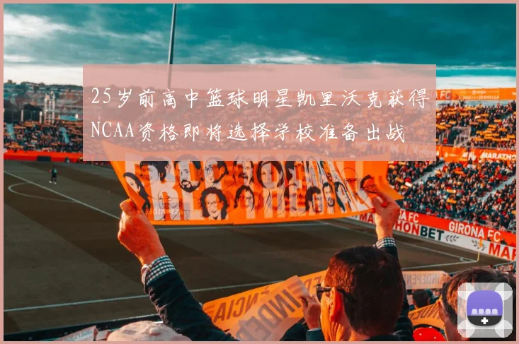 25岁前高中篮球明星凯里沃克获得NCAA资格即将选择学校准备出战