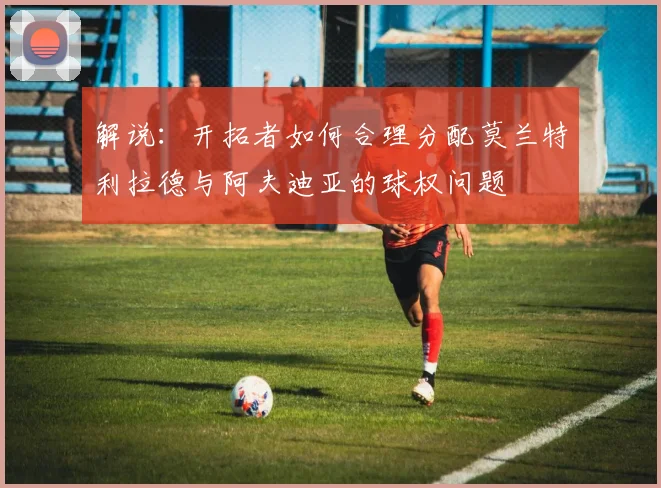 解说：开拓者如何合理分配莫兰特利拉德与阿夫迪亚的球权问题