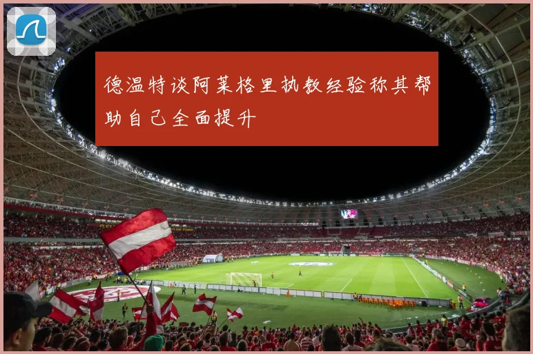 德温特谈阿莱格里执教经验称其帮助自己全面提升