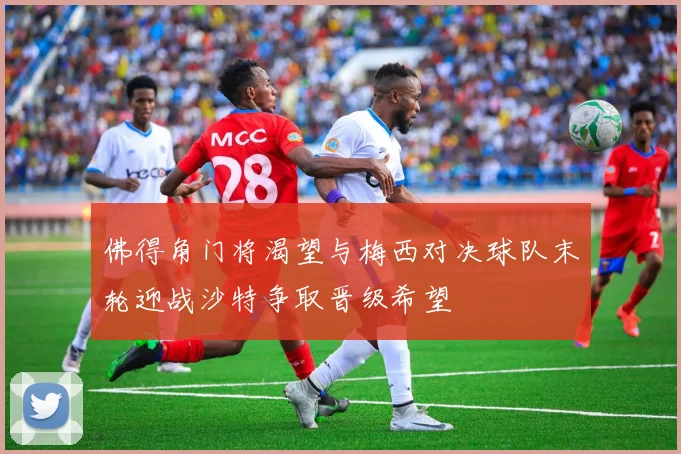 佛得角门将渴望与梅西对决球队末轮迎战沙特争取晋级希望