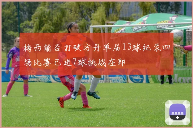 梅西能否打破方丹单届13球纪录四场比赛已进7球挑战在即