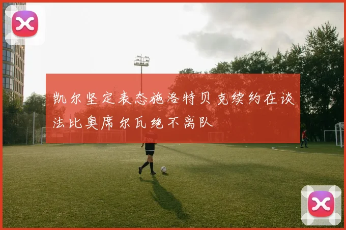凯尔坚定表态施洛特贝克续约在谈法比奥席尔瓦绝不离队