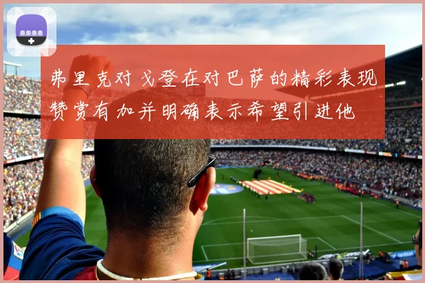 弗里克对戈登在对巴萨的精彩表现赞赏有加并明确表示希望引进他