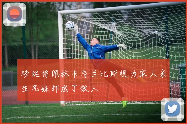 珍妮将佩林卡与兰比斯视为家人亲生兄妹却成了敌人