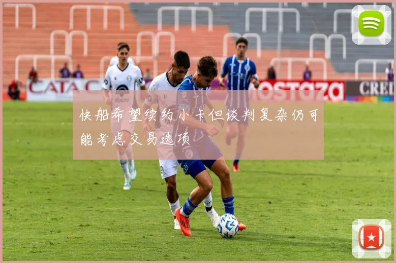快船希望续约小卡但谈判复杂仍可能考虑交易选项