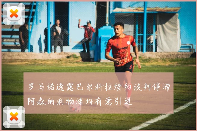 罗马诺透露巴尔科拉续约谈判停滞阿森纳利物浦均有意引进