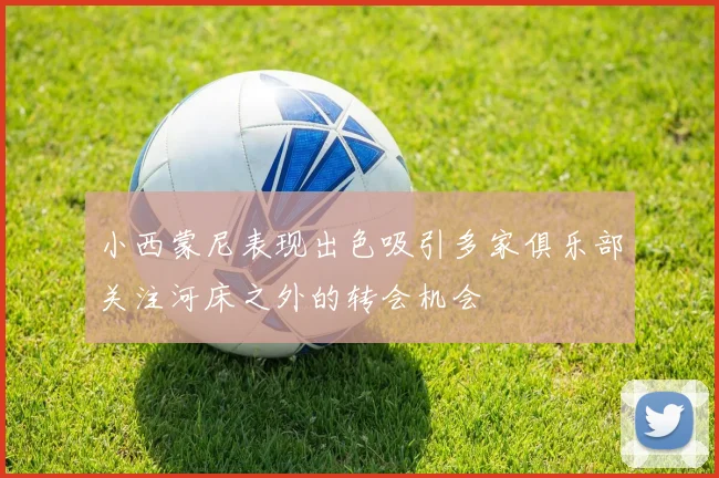 小西蒙尼表现出色吸引多家俱乐部关注河床之外的转会机会