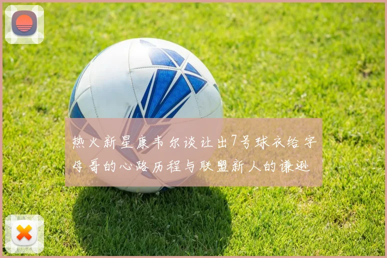 热火新星康韦尔谈让出7号球衣给字母哥的心路历程与联盟新人的谦逊态度