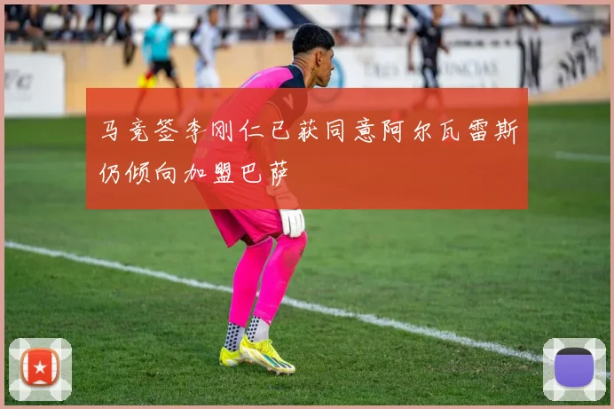 马竞签李刚仁已获同意阿尔瓦雷斯仍倾向加盟巴萨