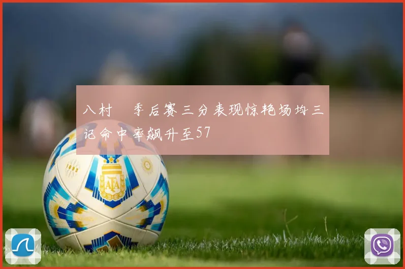 八村塁季后赛三分表现惊艳场均三记命中率飙升至57