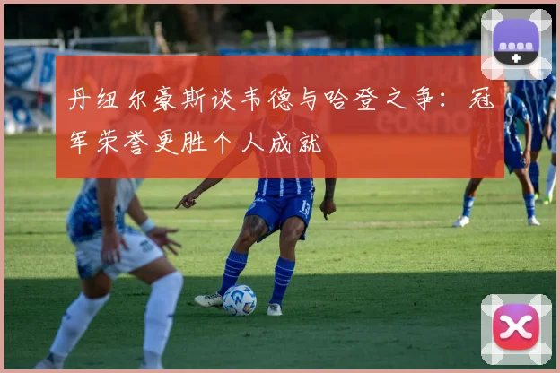 丹纽尔豪斯谈韦德与哈登之争：冠军荣誉更胜个人成就