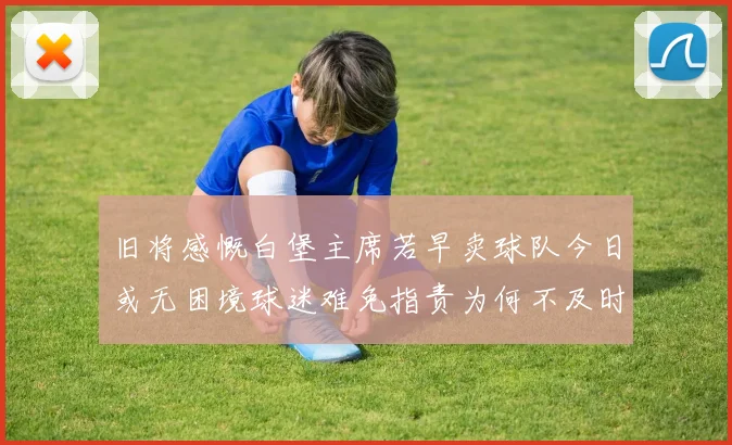 旧将感慨白堡主席若早卖球队今日或无困境球迷难免指责为何不及时出售