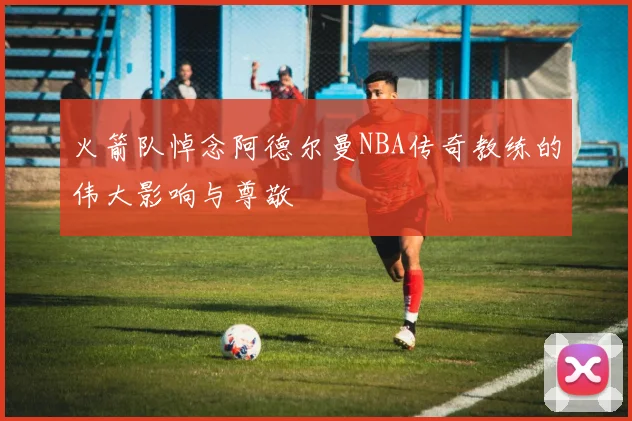火箭队悼念阿德尔曼NBA传奇教练的伟大影响与尊敬