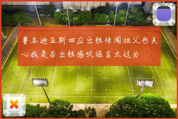 鲁本迪亚斯回应出轨传闻祖父也关心我是否出轨感叹谣言太过分