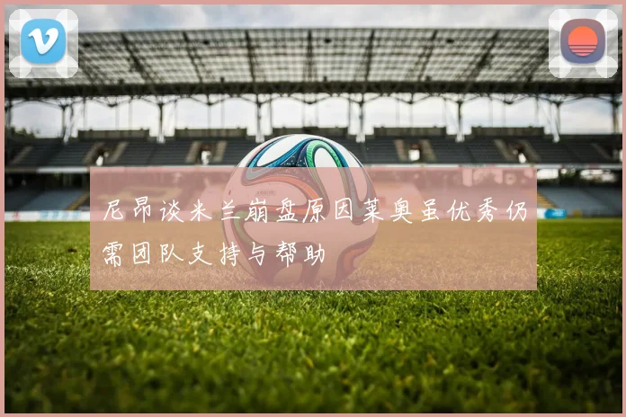 尼昂谈米兰崩盘原因莱奥虽优秀仍需团队支持与帮助