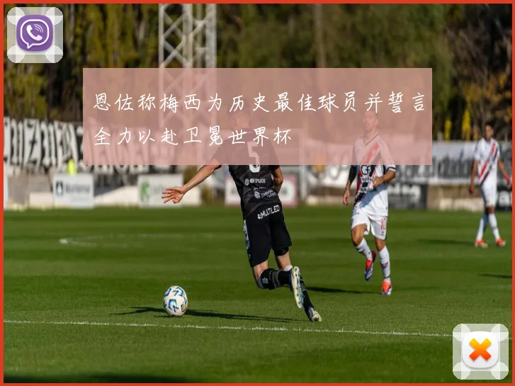 恩佐称梅西为历史最佳球员并誓言全力以赴卫冕世界杯