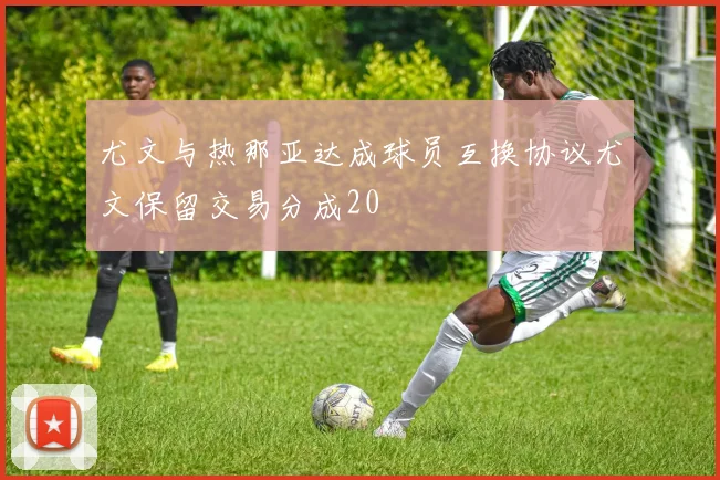 尤文与热那亚达成球员互换协议尤文保留交易分成20